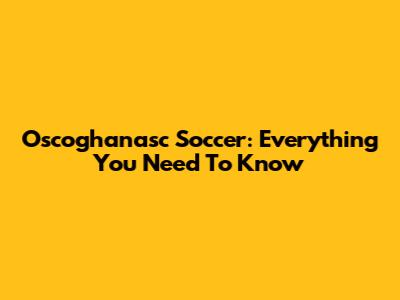 Oscoghanasc Soccer: Everything You Need To Know