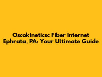 Oscokineticsc Fiber Internet Ephrata, PA: Your Ultimate Guide