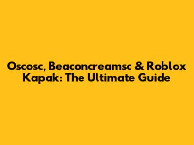 Oscosc, Beaconcreamsc & Roblox Kapak: The Ultimate Guide