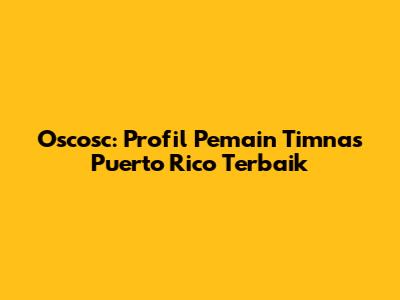 Oscosc: Profil Pemain Timnas Puerto Rico Terbaik