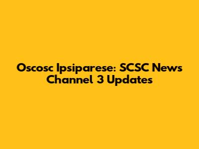 Oscosc Ipsiparese: SCSC News Channel 3 Updates