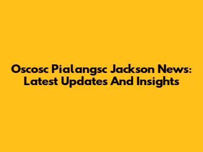 Oscosc Pialangsc Jackson News: Latest Updates And Insights