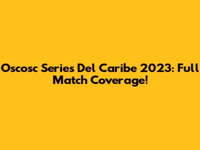 Oscosc Series Del Caribe 2023: Full Match Coverage!