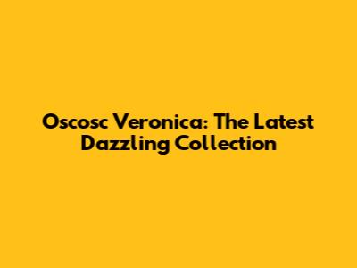 Oscosc Veronica: The Latest Dazzling Collection