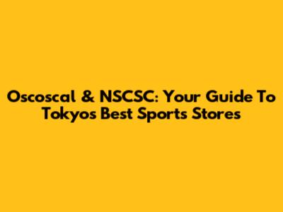 Oscoscal & NSCSC: Your Guide To Tokyo's Best Sports Stores