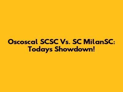 Oscoscal SCSC Vs. SC MilanSC: Today's Showdown!