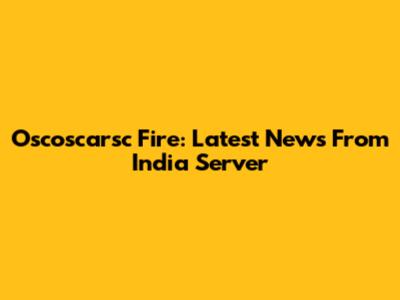 Oscoscarsc Fire: Latest News From India Server