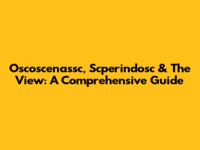 Oscoscenassc, Scperindosc & The View: A Comprehensive Guide