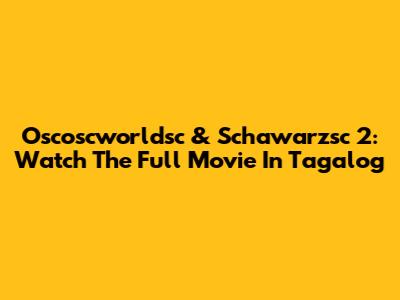 Oscoscworldsc & Schawarzsc 2: Watch The Full Movie In Tagalog