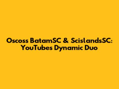Oscoss BatamSC & ScislandsSC: YouTube's Dynamic Duo