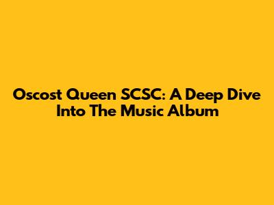 Oscost Queen SCSC: A Deep Dive Into The Music Album