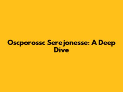 Oscporossc Serejonesse: A Deep Dive
