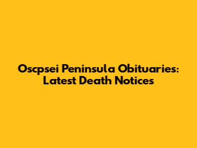Oscpsei Peninsula Obituaries: Latest Death Notices