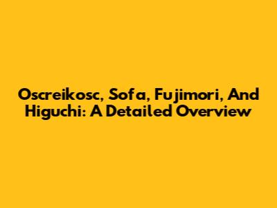 Oscreikosc, Sofa, Fujimori, And Higuchi: A Detailed Overview