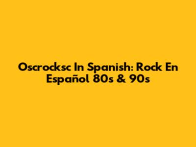 Oscrocksc In Spanish: Rock En Español 80s & 90s