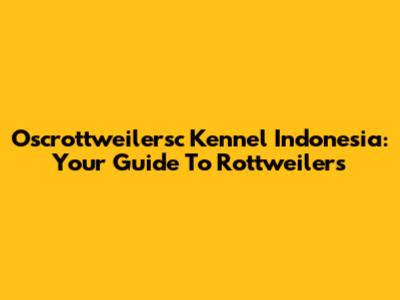 Oscrottweilersc Kennel Indonesia: Your Guide To Rottweilers