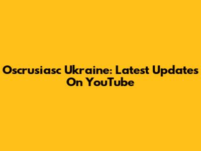 Oscrusiasc Ukraine: Latest Updates On YouTube