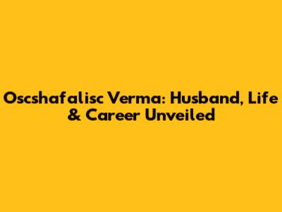 Oscshafalisc Verma: Husband, Life & Career Unveiled