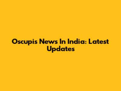 Oscupis News In India: Latest Updates