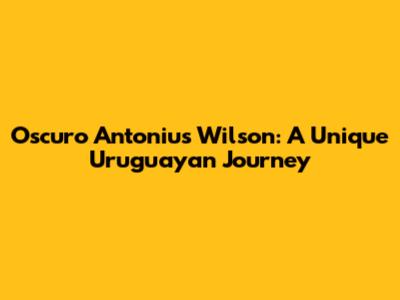 Oscuro Antonius Wilson: A Unique Uruguayan Journey