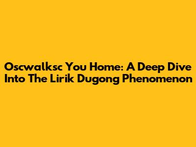 Oscwalksc You Home: A Deep Dive Into The Lirik Dugong Phenomenon