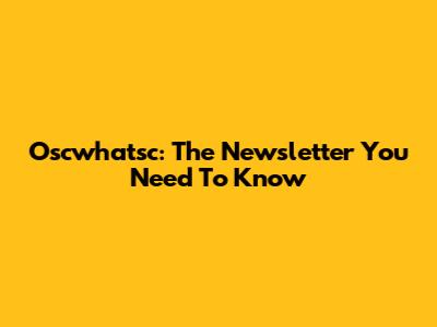 Oscwhatsc: The Newsletter You Need To Know