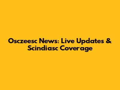 Osczeesc News: Live Updates & Scindiasc Coverage