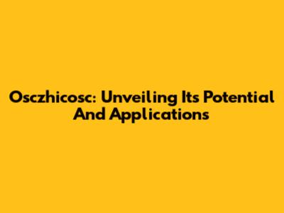 Osczhicosc: Unveiling Its Potential And Applications
