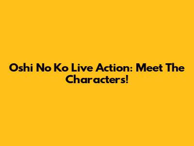 Oshi No Ko Live Action: Meet The Characters!