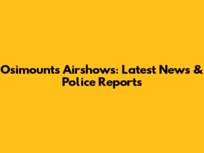 Osimounts Airshows: Latest News & Police Reports