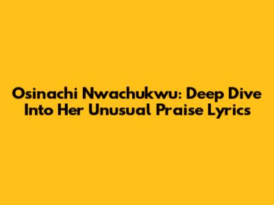 Osinachi Nwachukwu: Deep Dive Into Her Unusual Praise Lyrics
