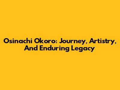 Osinachi Okoro: Journey, Artistry, And Enduring Legacy
