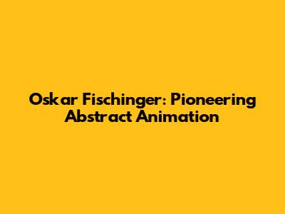 Oskar Fischinger: Pioneering Abstract Animation