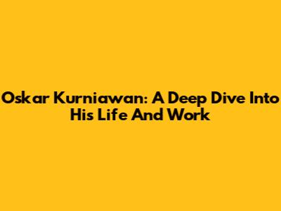 Oskar Kurniawan: A Deep Dive Into His Life And Work