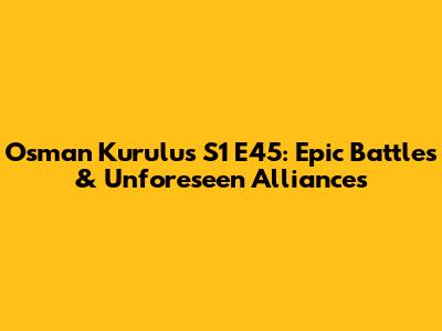 Osman Kurulus S1 E45: Epic Battles & Unforeseen Alliances