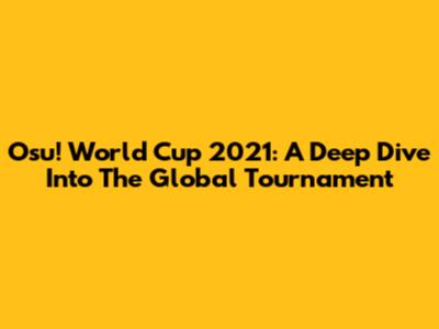 Osu! World Cup 2021: A Deep Dive Into The Global Tournament