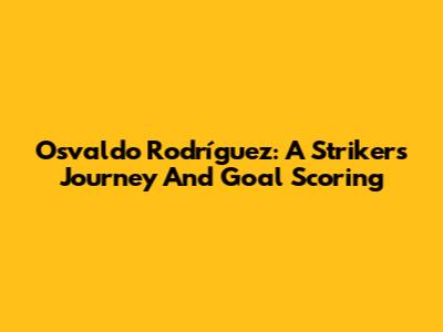 Osvaldo Rodríguez: A Striker's Journey And Goal Scoring