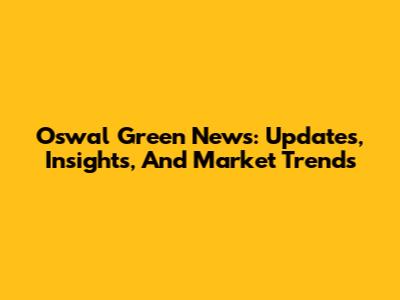 Oswal Green News: Updates, Insights, And Market Trends