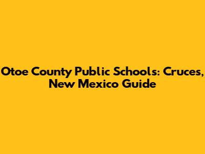 Otoe County Public Schools: Cruces, New Mexico Guide