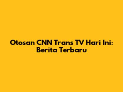 Otosan CNN Trans TV Hari Ini: Berita Terbaru