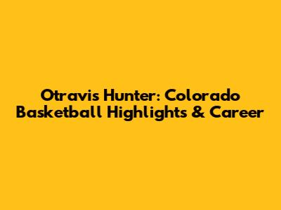 Otravis Hunter: Colorado Basketball Highlights & Career