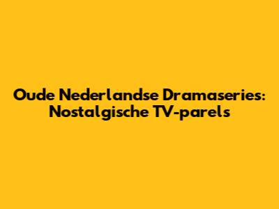 Oude Nederlandse Dramaseries: Nostalgische TV-parels
