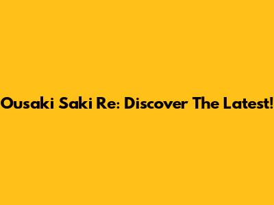 Ousaki Saki Re: Discover The Latest!