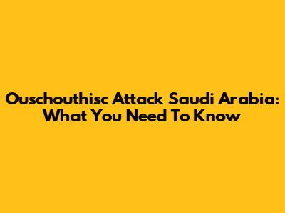 Ouschouthisc Attack Saudi Arabia: What You Need To Know