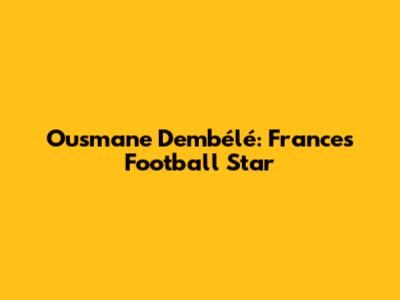 Ousmane Dembélé: France's Football Star