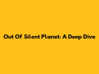 Out Of Silent Planet: A Deep Dive
