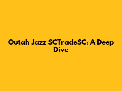 Outah Jazz SCTradeSC: A Deep Dive