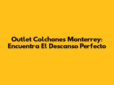 Outlet Colchones Monterrey: Encuentra El Descanso Perfecto