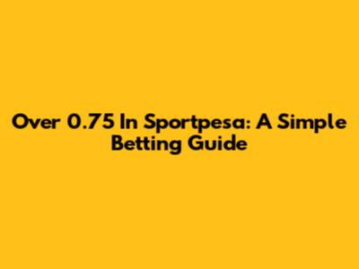 Over 0.75 In Sportpesa: A Simple Betting Guide