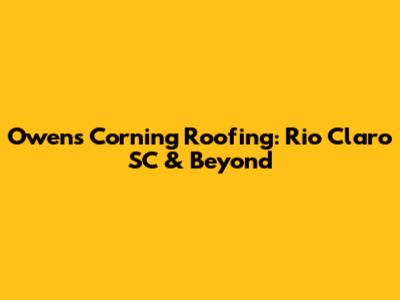 Owens Corning Roofing: Rio Claro SC & Beyond